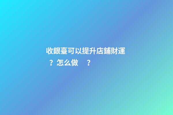 收銀臺可以提升店鋪財運？怎么做？